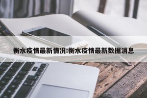 衡水疫情最新情况:衡水疫情最新数据消息