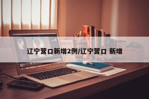 辽宁营口新增2例/辽宁营口 新增