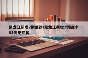 黑龙江新增7例确诊/黑龙江新增7例确诊 81例无症状