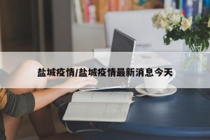 盐城疫情/盐城疫情最新消息今天
