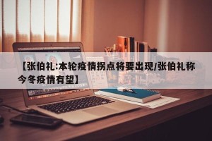 【张伯礼:本轮疫情拐点将要出现/张伯礼称今冬疫情有望】