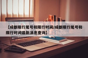 【成都限行尾号和限行时间/成都限行尾号和限行时间最新消息查询】