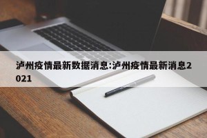 泸州疫情最新数据消息:泸州疫情最新消息2021