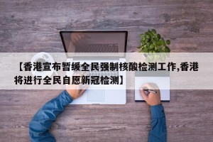 【香港宣布暂缓全民强制核酸检测工作,香港将进行全民自愿新冠检测】