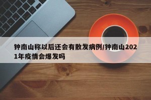 钟南山称以后还会有散发病例/钟南山2021年疫情会爆发吗