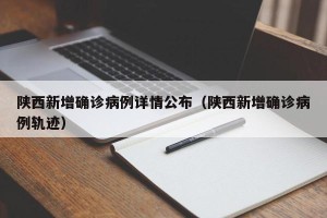 陕西新增确诊病例详情公布（陕西新增确诊病例轨迹）