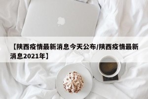 【陕西疫情最新消息今天公布/陕西疫情最新消息2021年】