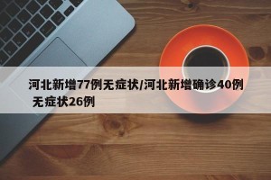 河北新增77例无症状/河北新增确诊40例 无症状26例