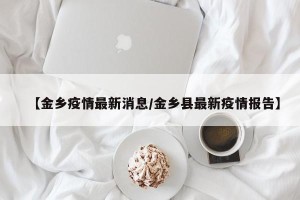 【金乡疫情最新消息/金乡县最新疫情报告】