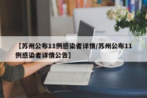 【苏州公布11例感染者详情/苏州公布11例感染者详情公告】