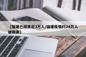 【福建已隔离近3万人/福建疫情约24万人被隔离】