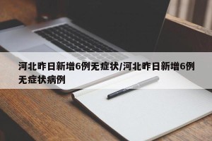 河北昨日新增6例无症状/河北昨日新增6例无症状病例