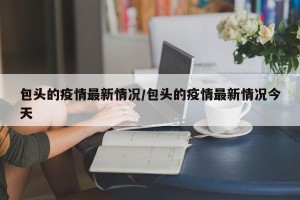 包头的疫情最新情况/包头的疫情最新情况今天