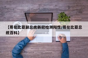 【哥伦比亚副总统新冠检测阳性/哥伦比亚总统百科】