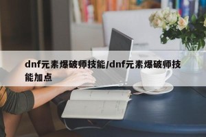 dnf元素爆破师技能/dnf元素爆破师技能加点