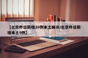 【北京昨日新增20例本土确诊/北京昨日新增本土9例】